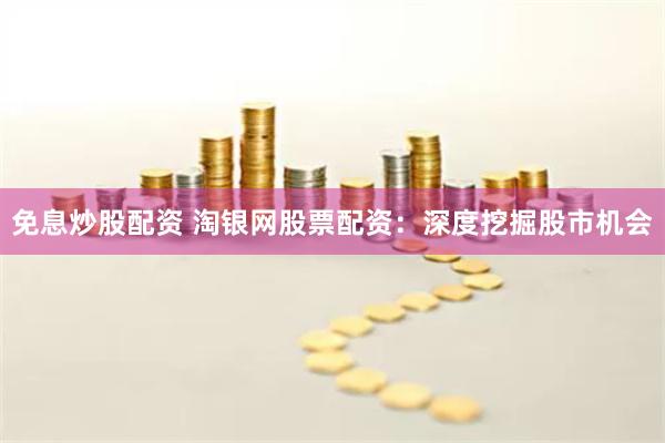 免息炒股配资 淘银网股票配资：深度挖掘股市机会