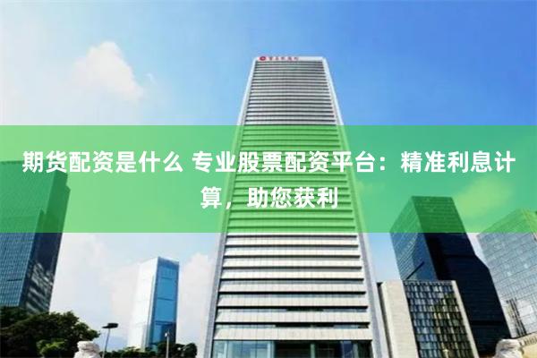 期货配资是什么 专业股票配资平台：精准利息计算，助您获利