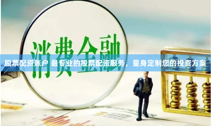 股票配资账户 最专业的股票配资服务，量身定制您的投资方案