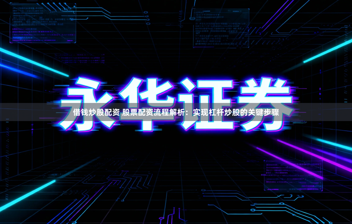 借钱炒股配资 股票配资流程解析：实现杠杆炒股的关键步骤