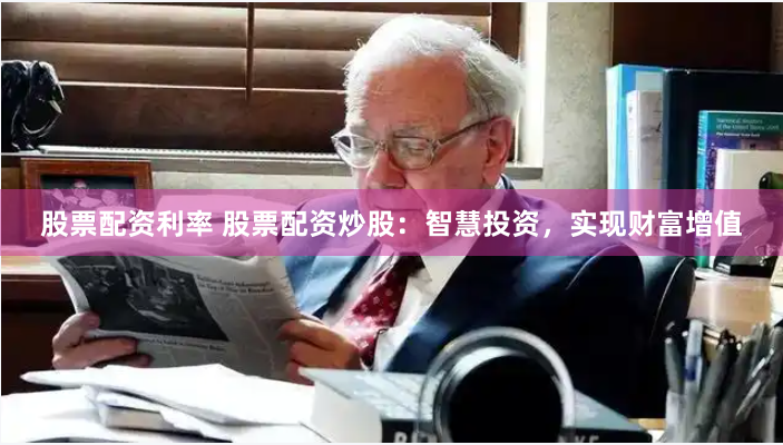 股票配资利率 股票配资炒股：智慧投资，实现财富增值
