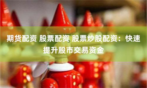 期货配资 股票配资 股票炒股配资：快速提升股市交易资金