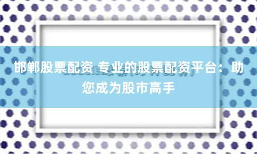 邯郸股票配资 专业的股票配资平台：助您成为股市高手