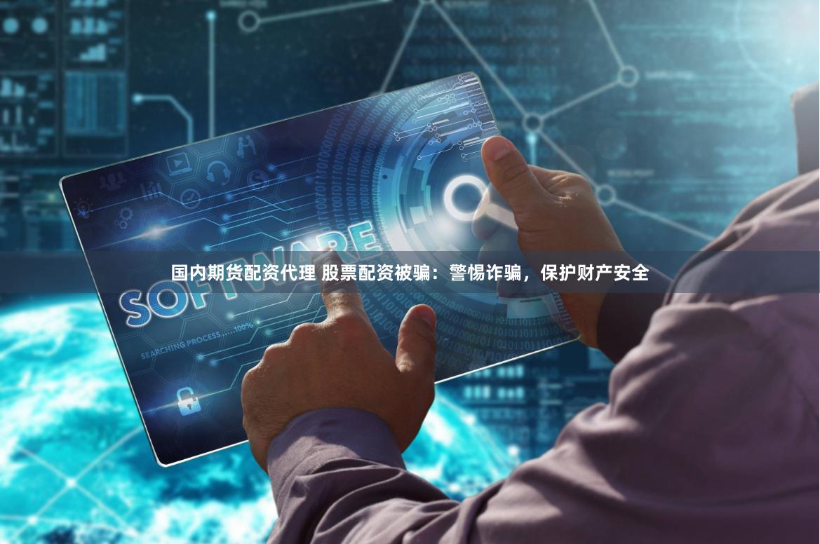 国内期货配资代理 股票配资被骗：警惕诈骗，保护财产安全