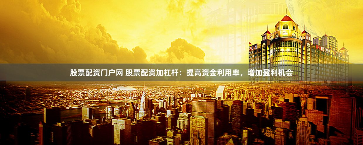 股票配资门户网 股票配资加杠杆：提高资金利用率，增加盈利机会