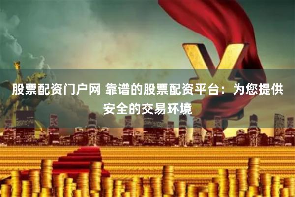 股票配资门户网 靠谱的股票配资平台：为您提供安全的交易环境