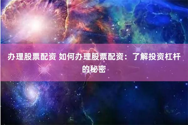 办理股票配资 如何办理股票配资：了解投资杠杆的秘密