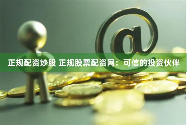 正规配资炒股 正规股票配资网：可信的投资伙伴