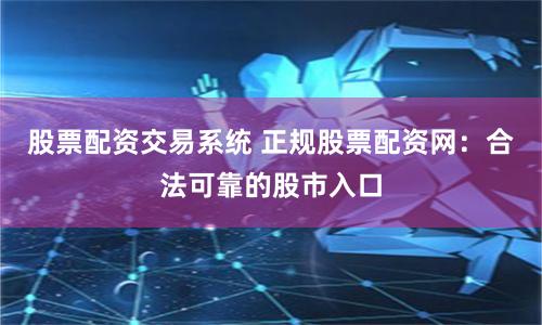 股票配资交易系统 正规股票配资网：合法可靠的股市入口