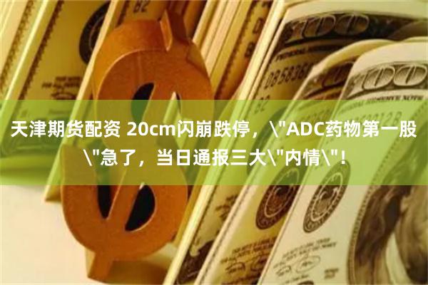 天津期货配资 20cm闪崩跌停，＂ADC药物第一股＂急了，当日通报三大＂内情＂！