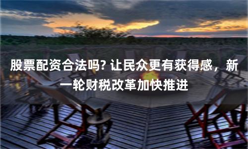 股票配资合法吗? 让民众更有获得感，新一轮财税改革加快推进
