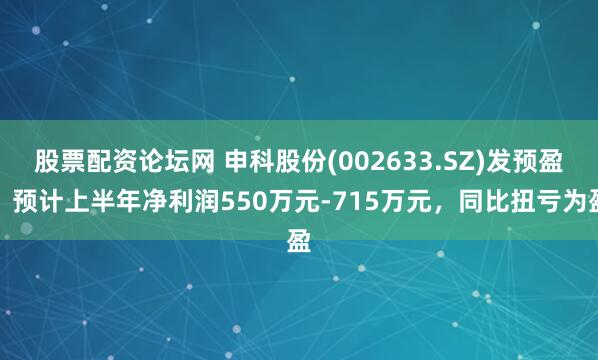 股票配资论坛网 申科股份(002633.SZ)发预盈，预计上半年净利润550万元-715万元，同比扭亏为盈