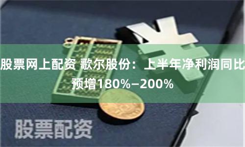 股票网上配资 歌尔股份：上半年净利润同比预增180%—200%