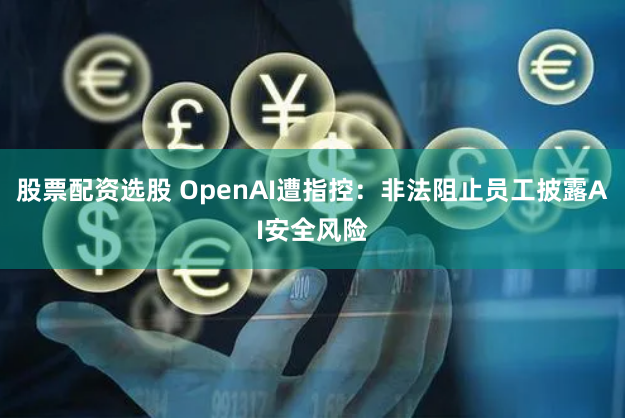 股票配资选股 OpenAI遭指控:非法阻止员工披露AI安全风险