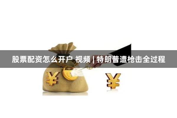 股票配资怎么开户 视频 | 特朗普遭枪击全过程