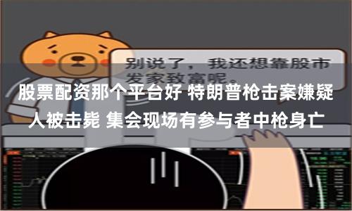 股票配资那个平台好 特朗普枪击案嫌疑人被击毙 集会现场有参与者中枪身亡