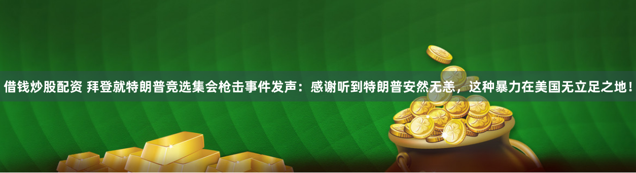 借钱炒股配资 拜登就特朗普竞选集会枪击事件发声：感谢听到特朗普安然无恙，这种暴力在美国无立足之地！