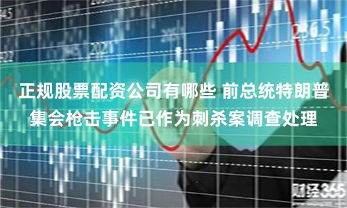 正规股票配资公司有哪些 前总统特朗普集会枪击事件已作为刺杀案调查处理