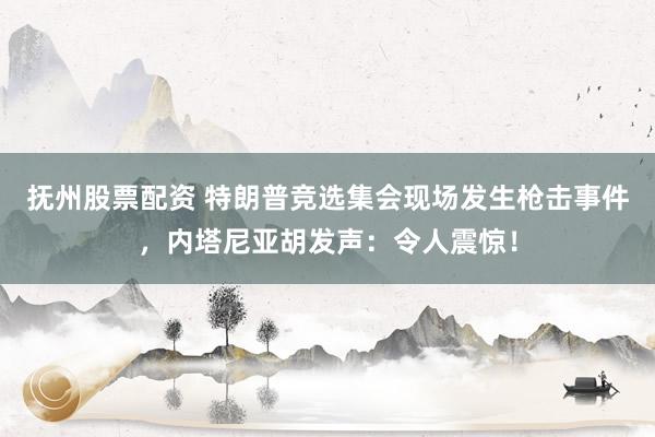 抚州股票配资 特朗普竞选集会现场发生枪击事件，内塔尼亚胡发声：令人震惊！