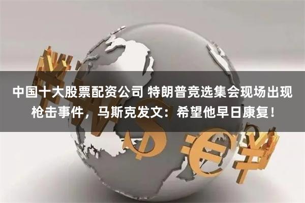中国十大股票配资公司 特朗普竞选集会现场出现枪击事件，马斯克发文：希望他早日康复！