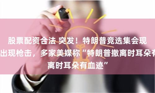 股票配资合法 突发！特朗普竞选集会现场疑似出现枪击，多家美媒称“特朗普撤离时耳朵有血迹”