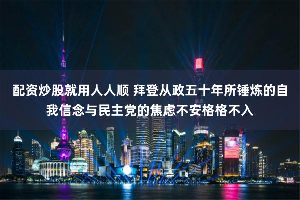 配资炒股就用人人顺 拜登从政五十年所锤炼的自我信念与民主党的焦虑不安格格不入