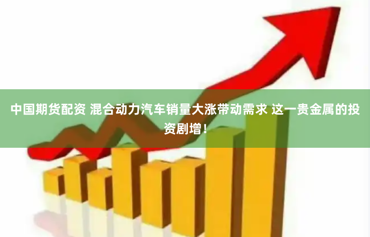 中国期货配资 混合动力汽车销量大涨带动需求 这一贵金属的投资剧增！