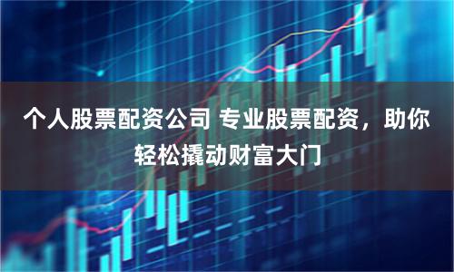 个人股票配资公司 专业股票配资，助你轻松撬动财富大门