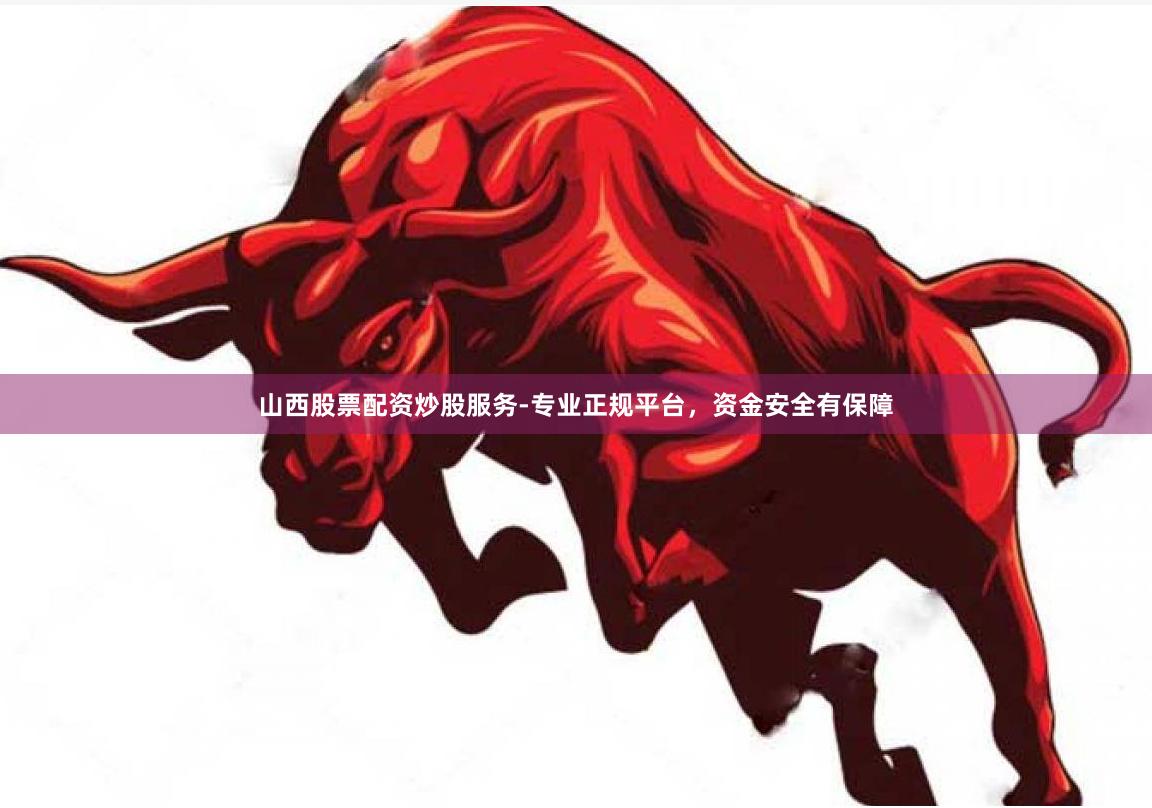 山西股票配资炒股服务-专业正规平台,资金安全有保障