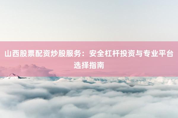 山西股票配资炒股服务:安全杠杆投资与专业平台选择指南
