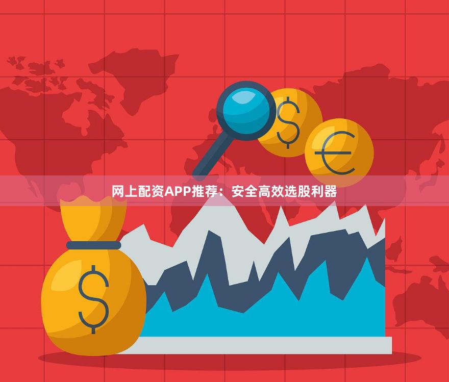 网上配资APP推荐：安全高效选股利器