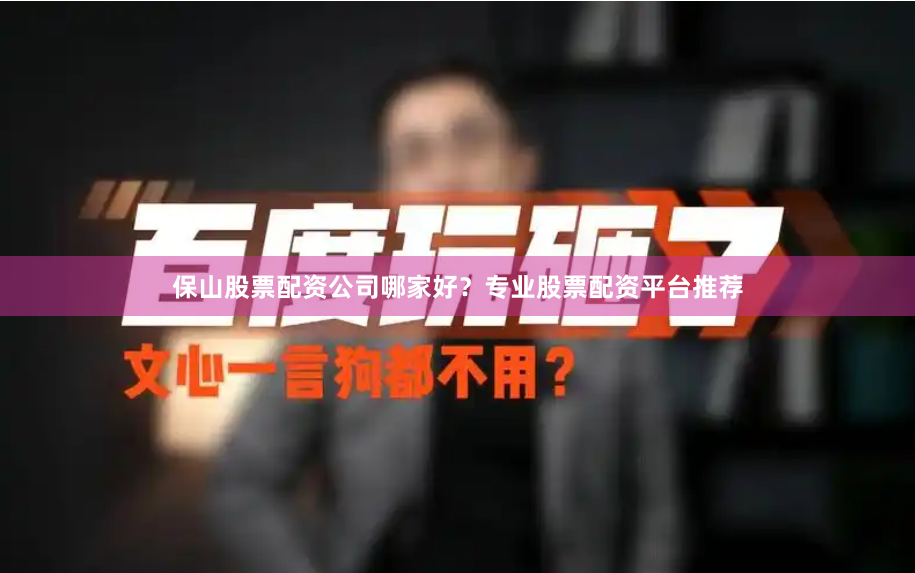 保山股票配资公司哪家好？专业股票配资平台推荐