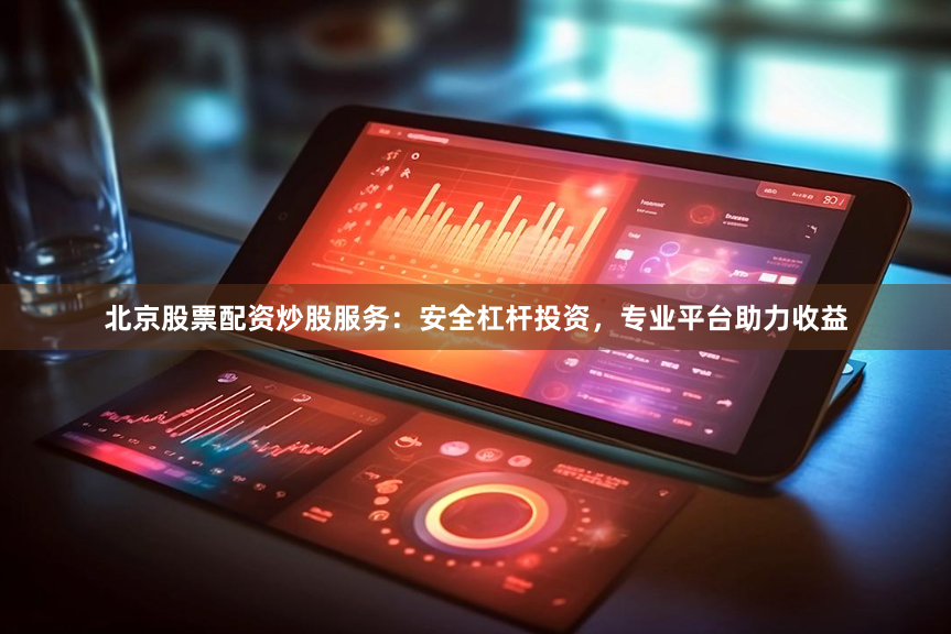 北京股票配资炒股服务：安全杠杆投资，专业平台助力收益