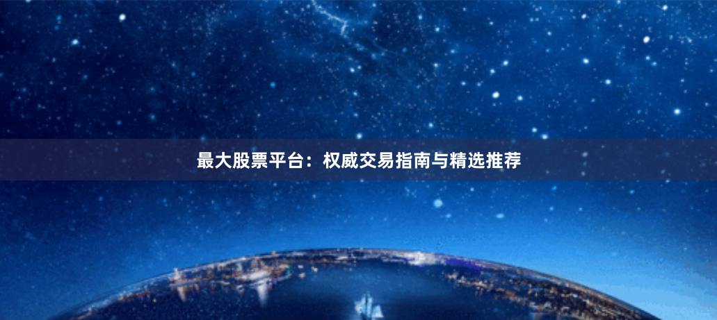 最大股票平台：权威交易指南与精选推荐