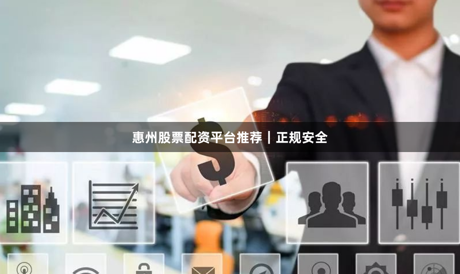 惠州股票配资平台推荐｜正规安全
