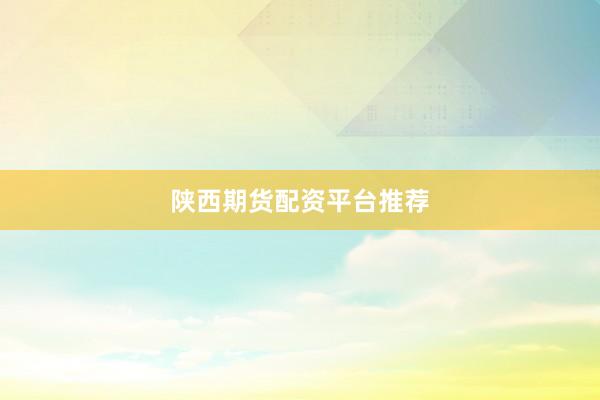 陕西期货配资平台推荐