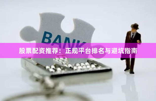 股票配资推荐：正规平台排名与避坑指南